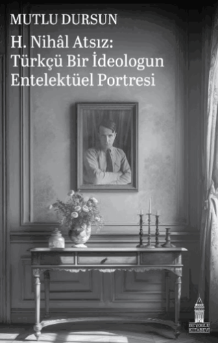 H. Nihal Atsız: Türkçü Bir İdeologun Entelektüel Portresi