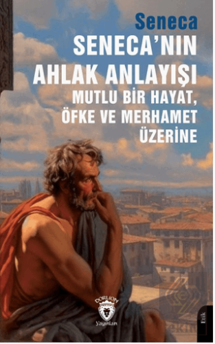 Seneca'nın Ahlak Anlayışı Mutlu Bir Hayat, Öfke ve Merhamet Üzerine